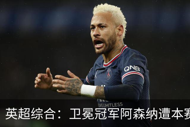 英超综合：卫冕冠军阿森纳遭本赛季联赛首败