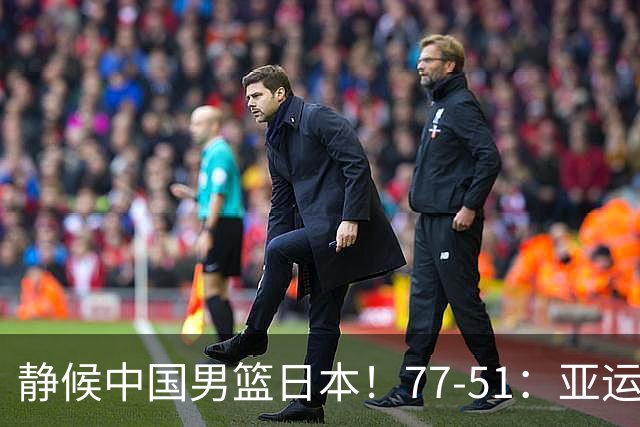 静候中国男篮/日本！77-51：亚运会首个决赛 夺冠大热大胜 祝贺韩国